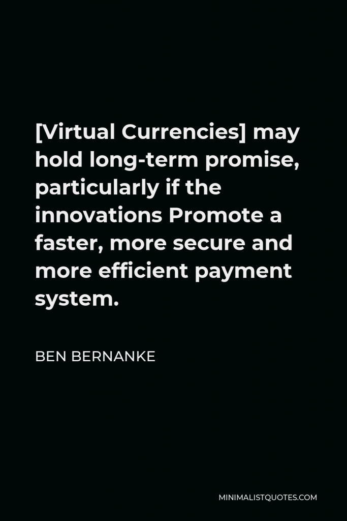Ben Bernanke Quote - [Virtual Currencies] may hold long-term promise, particularly if the innovations Promote a faster, more secure and more efficient payment system.