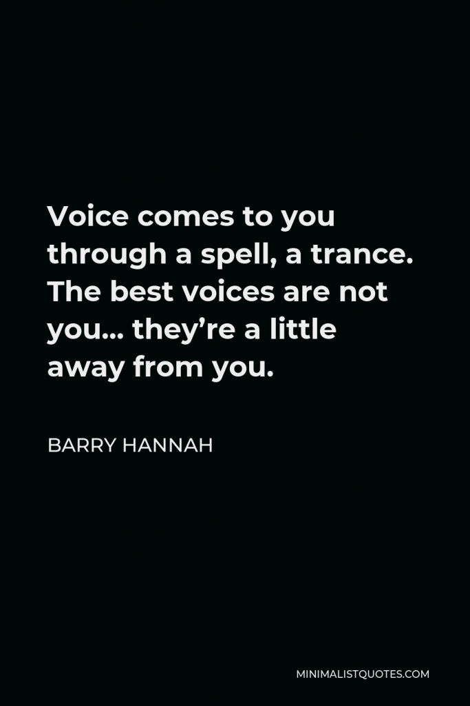 Barry Hannah Quote - Voice comes to you through a spell, a trance. The best voices are not you… they’re a little away from you.