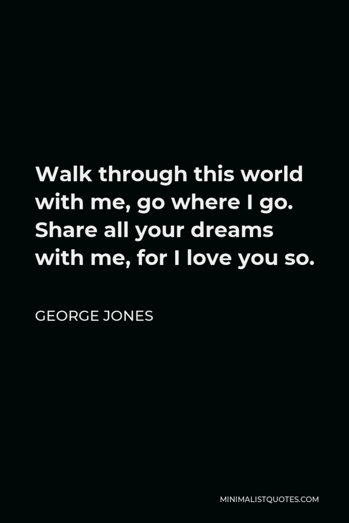 George Jones Quote - Walk through this world with me, go where I go. Share all your dreams with me, for I love you so.