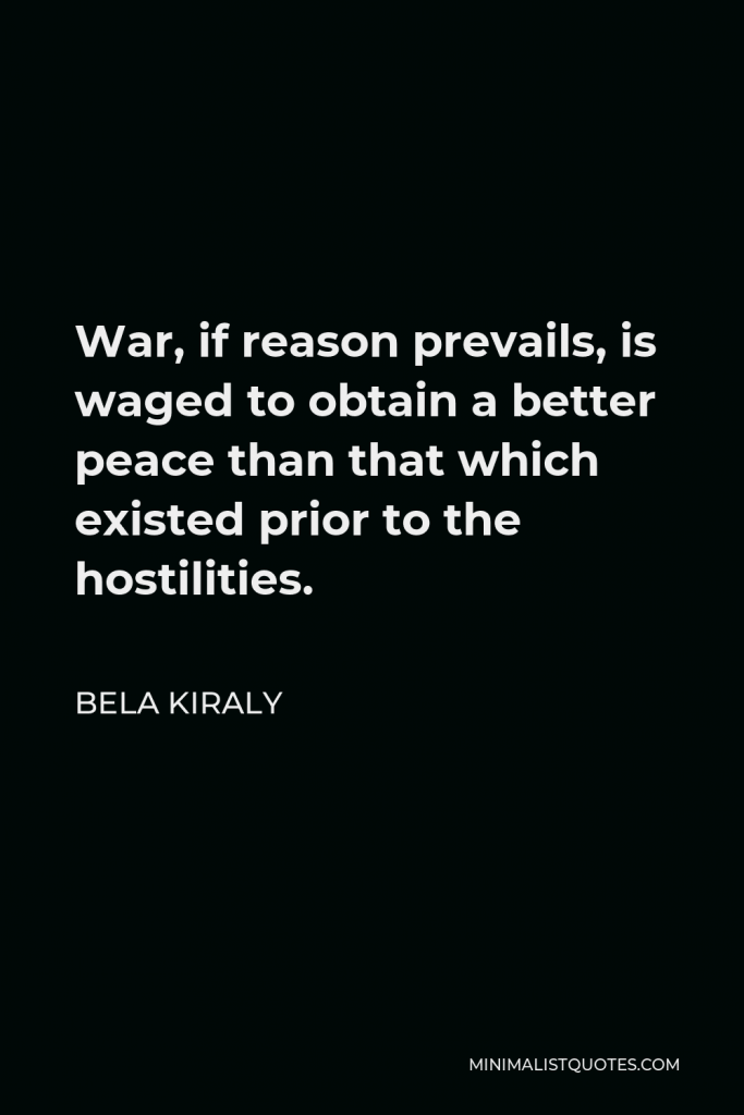 Bela Kiraly Quote - War, if reason prevails, is waged to obtain a better peace than that which existed prior to the hostilities.