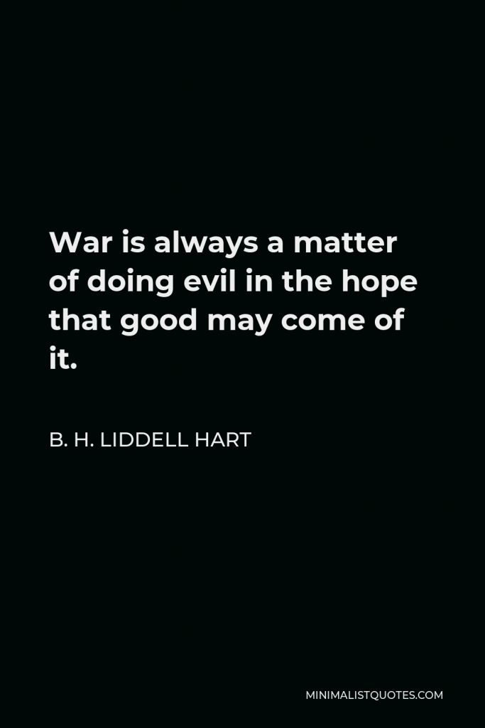 B. H. Liddell Hart Quote - War is always a matter of doing evil in the hope that good may come of it.