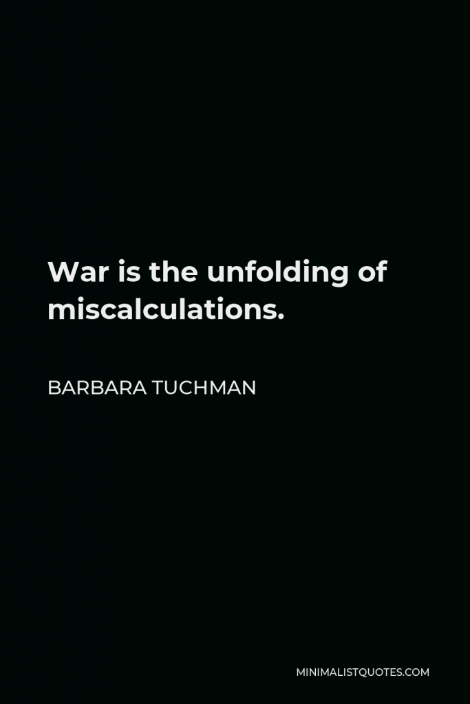 Barbara Tuchman Quote - War is the unfolding of miscalculations.