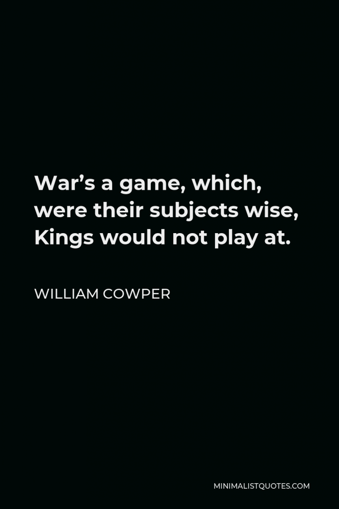 William Cowper Quote - War’s a game, which, were their subjects wise, Kings would not play at.
