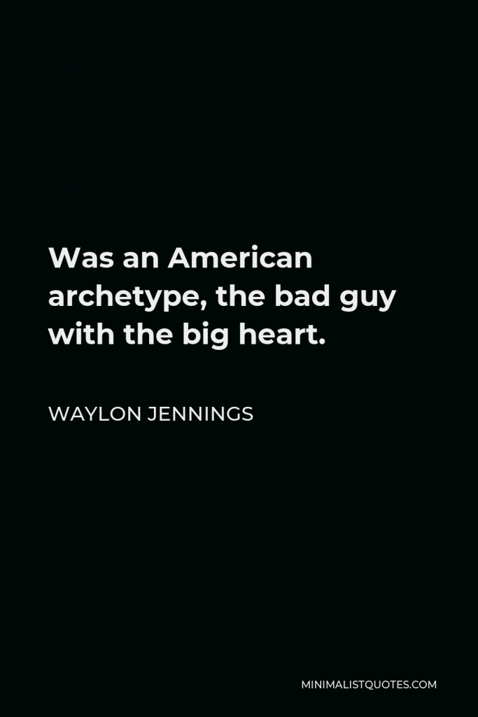 Waylon Jennings Quote - Was an American archetype, the bad guy with the big heart.