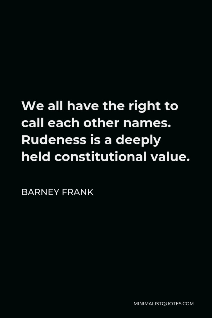 Barney Frank Quote - We all have the right to call each other names. Rudeness is a deeply held constitutional value.