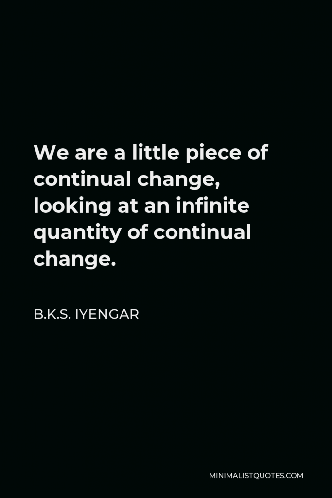 B.K.S. Iyengar Quote - We are a little piece of continual change, looking at an infinite quantity of continual change.