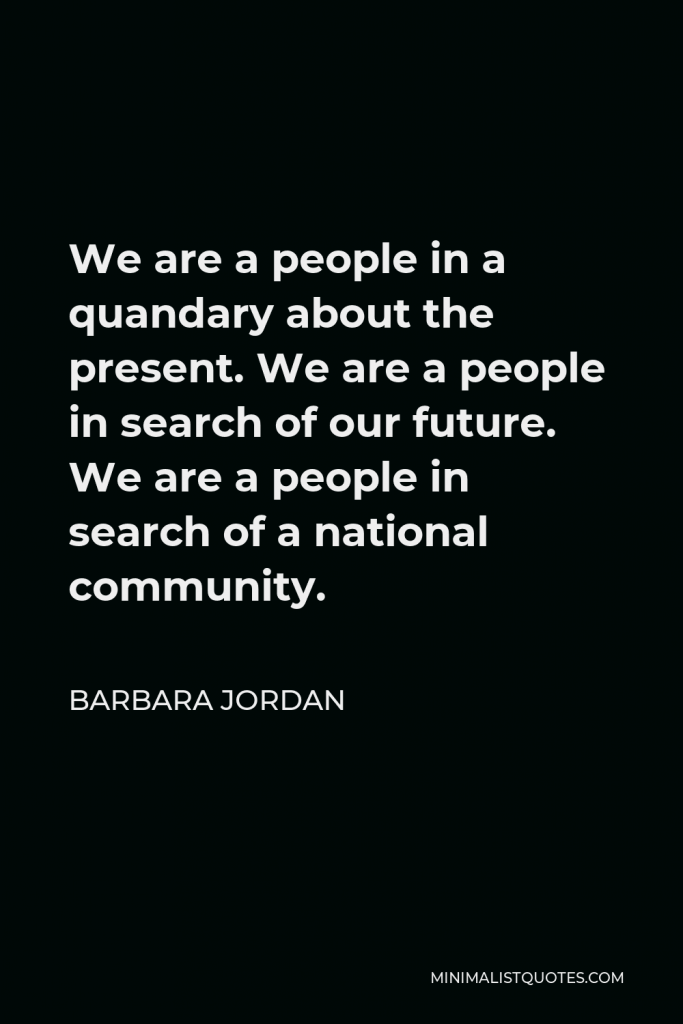 Barbara Jordan Quote - We are a people in a quandary about the present. We are a people in search of our future. We are a people in search of a national community.