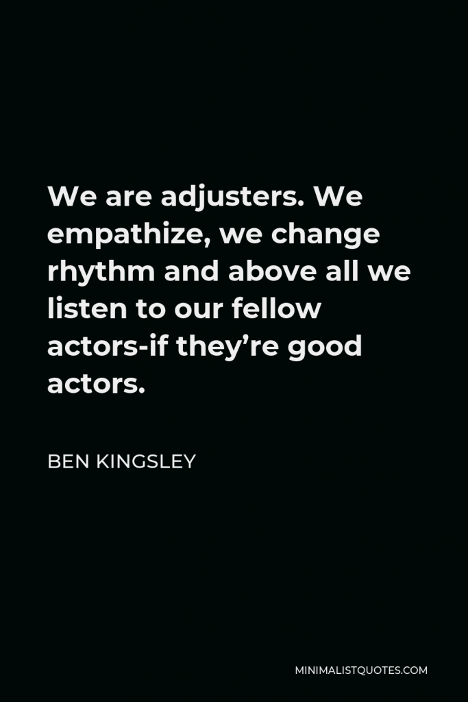 Ben Kingsley Quote - We are adjusters. We empathize, we change rhythm and above all we listen to our fellow actors-if they’re good actors.