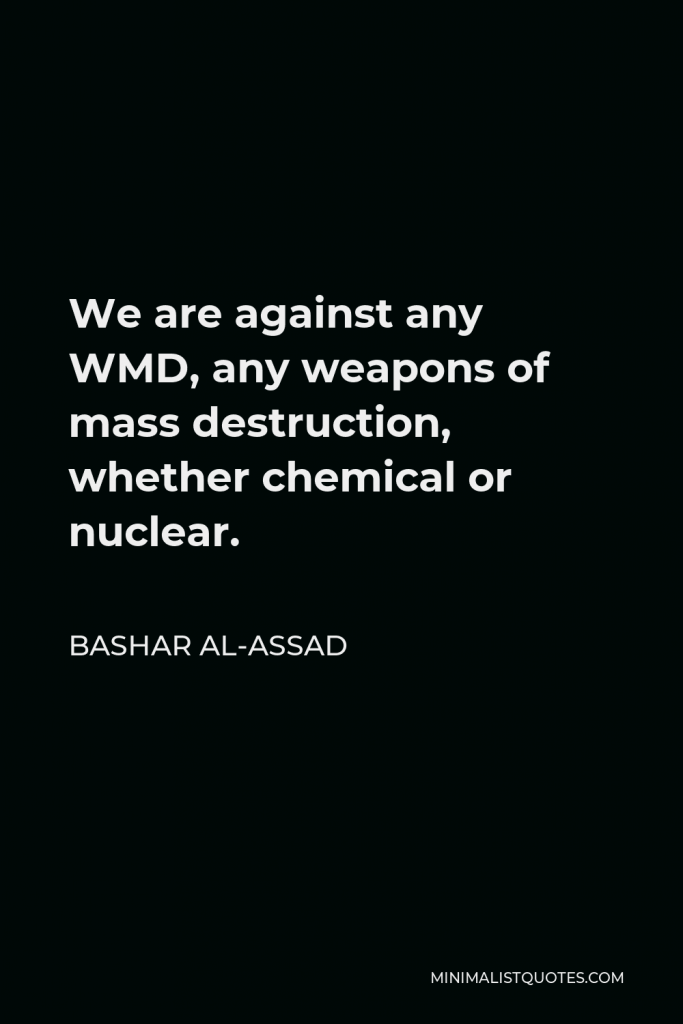 Bashar al-Assad Quote - We are against any WMD, any weapons of mass destruction, whether chemical or nuclear.