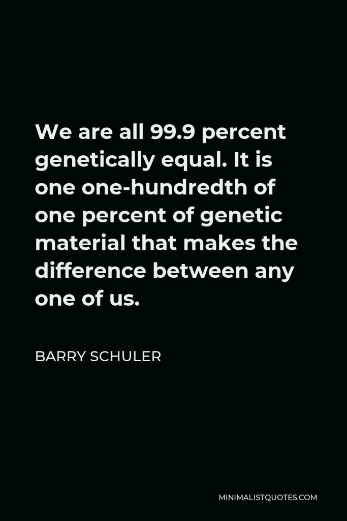Barry Schuler Quote - We are all 99.9 percent genetically equal. It is one one-hundredth of one percent of genetic material that makes the difference between any one of us.