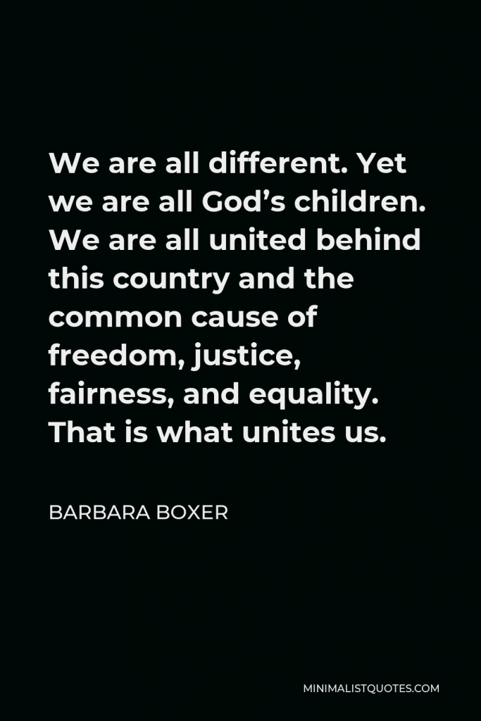 Barbara Boxer Quote - We are all different. Yet we are all God’s children. We are all united behind this country and the common cause of freedom, justice, fairness, and equality. That is what unites us.
