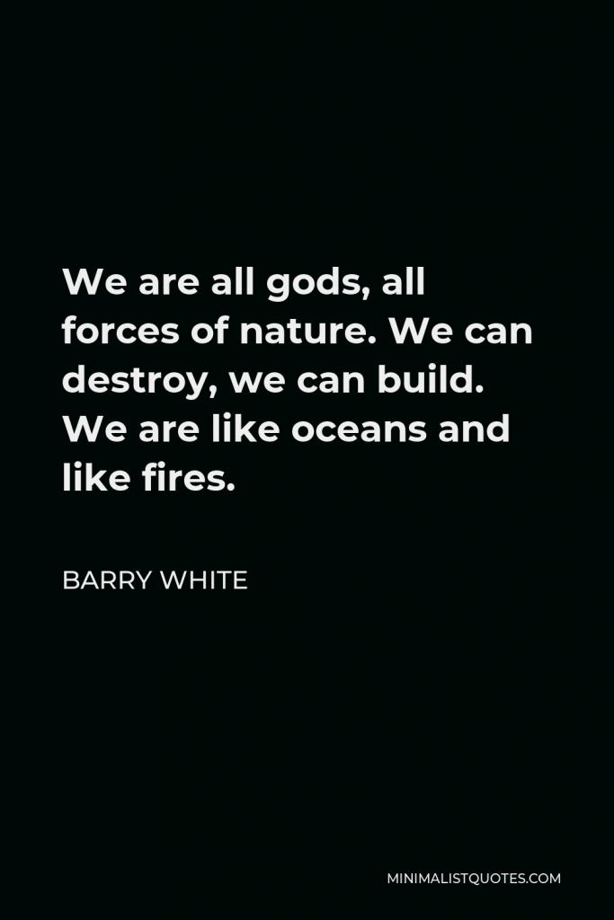 Barry White Quote - We are all gods, all forces of nature. We can destroy, we can build. We are like oceans and like fires.