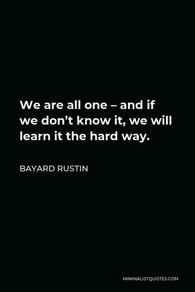 Bayard Rustin Quote - We are all one – and if we don’t know it, we will learn it the hard way.