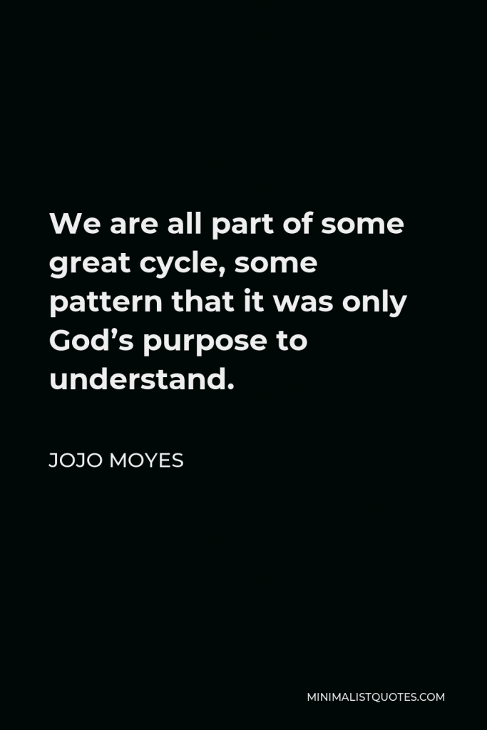 Jojo Moyes Quote - We are all part of some great cycle, some pattern that it was only God’s purpose to understand.
