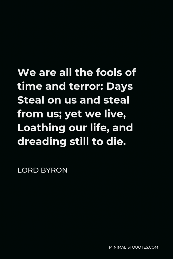 Lord Byron Quote - We are all the fools of time and terror: Days Steal on us and steal from us; yet we live, Loathing our life, and dreading still to die.