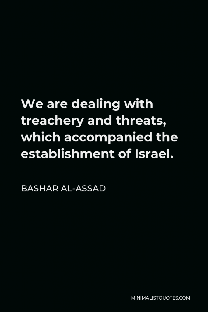 Bashar al-Assad Quote - We are dealing with treachery and threats, which accompanied the establishment of Israel.