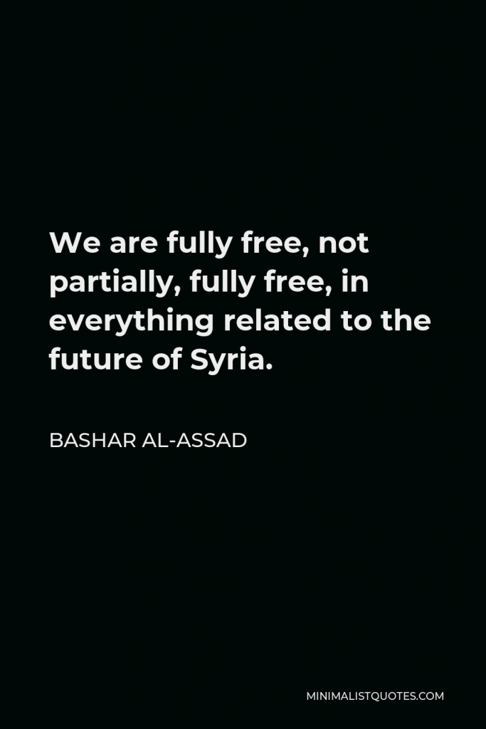 Bashar al-Assad Quote - We are fully free, not partially, fully free, in everything related to the future of Syria.