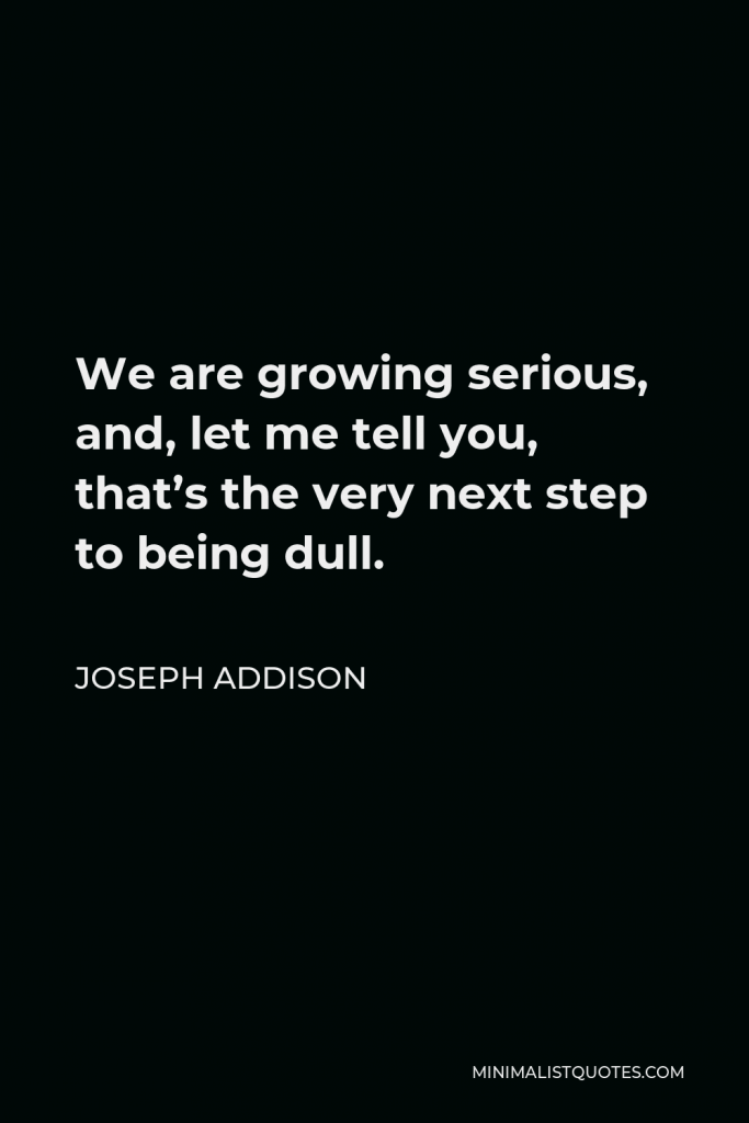 Joseph Addison Quote - We are growing serious, and, let me tell you, that’s the very next step to being dull.