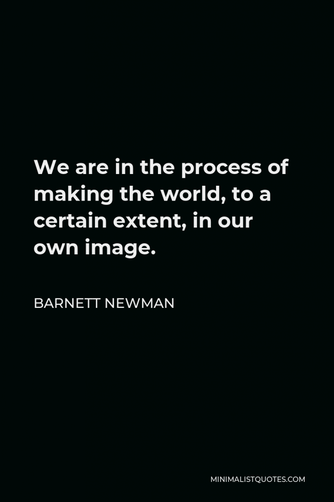 Barnett Newman Quote - We are in the process of making the world, to a certain extent, in our own image.