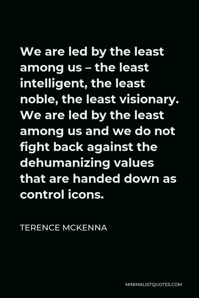 Terence McKenna Quote - We are led by the least among us – the least intelligent, the least noble, the least visionary. We are led by the least among us and we do not fight back against the dehumanizing values that are handed down as control icons.