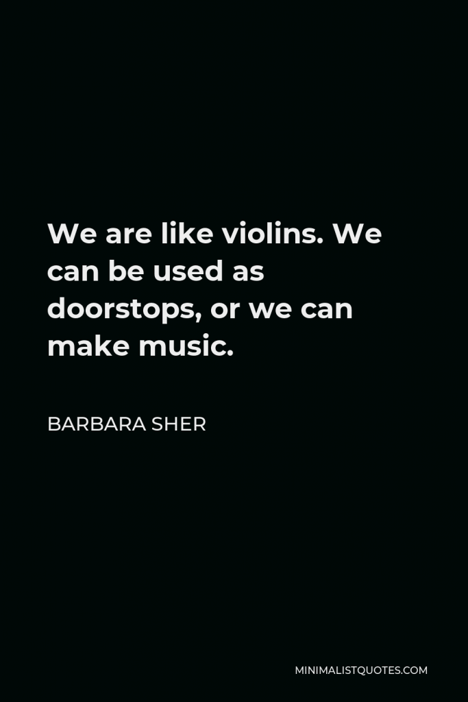 Barbara Sher Quote - We are like violins. We can be used as doorstops, or we can make music.