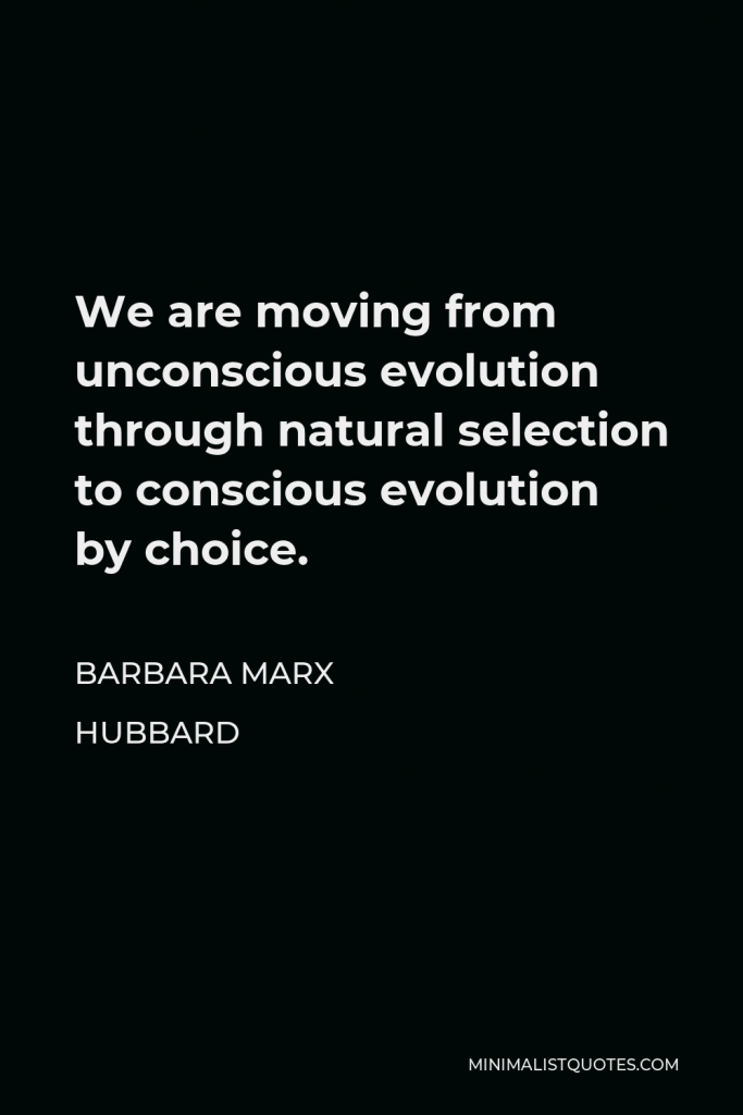Barbara Marx Hubbard Quote - We are moving from unconscious evolution through natural selection to conscious evolution by choice.