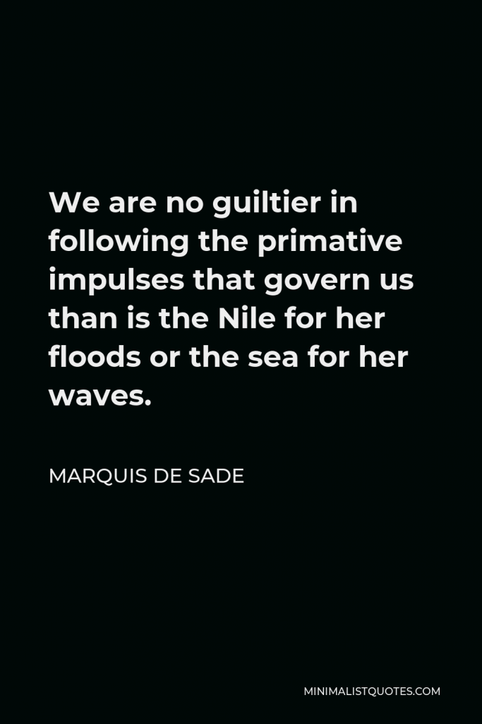 Marquis de Sade Quote - We are no guiltier in following the primative impulses that govern us than is the Nile for her floods or the sea for her waves.