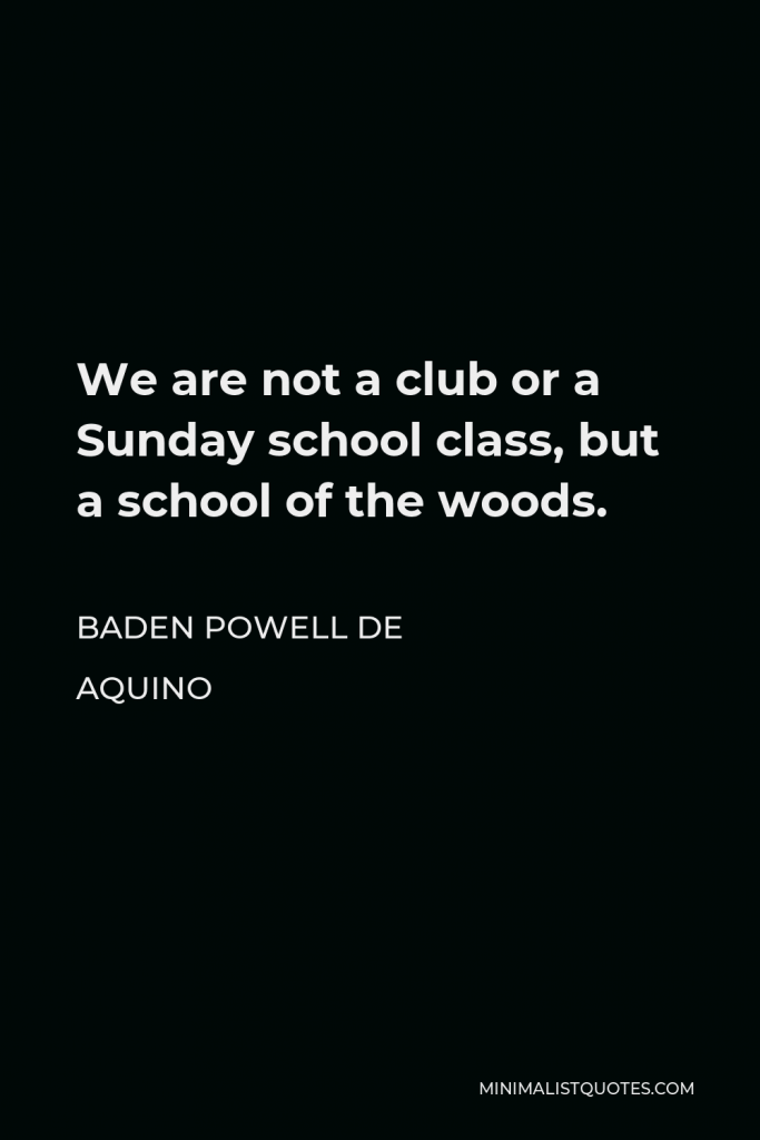 Baden Powell de Aquino Quote - We are not a club or a Sunday school class, but a school of the woods.