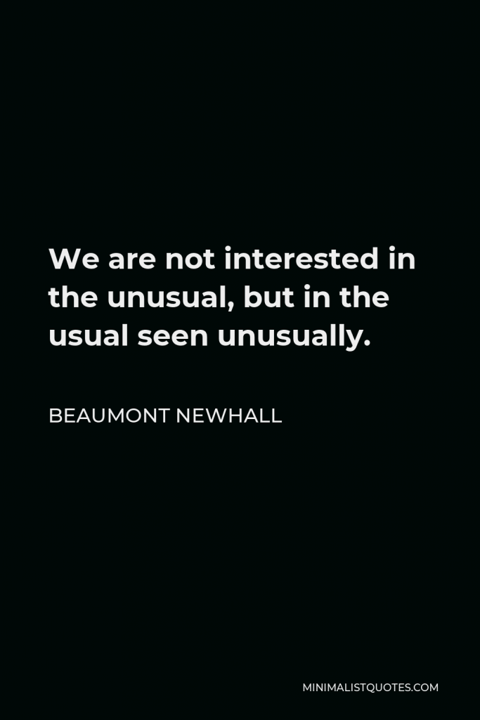 Beaumont Newhall Quote - We are not interested in the unusual, but in the usual seen unusually.