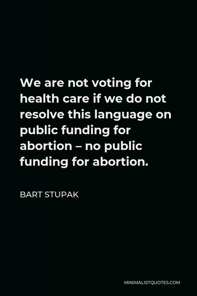 Bart Stupak Quote - We are not voting for health care if we do not resolve this language on public funding for abortion – no public funding for abortion.