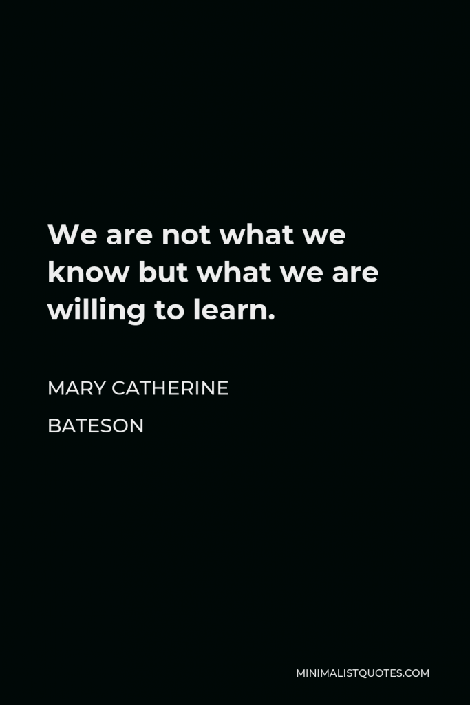Mary Catherine Bateson Quote - We are not what we know but what we are willing to learn.