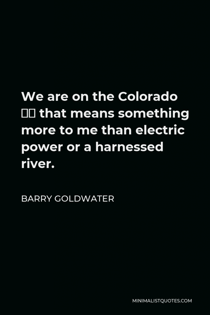 Barry Goldwater Quote - We are on the Colorado — that means something more to me than electric power or a harnessed river.