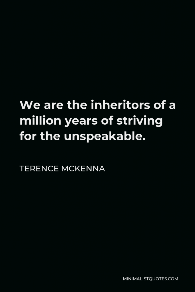 Terence McKenna Quote - We are the inheritors of a million years of striving for the unspeakable.