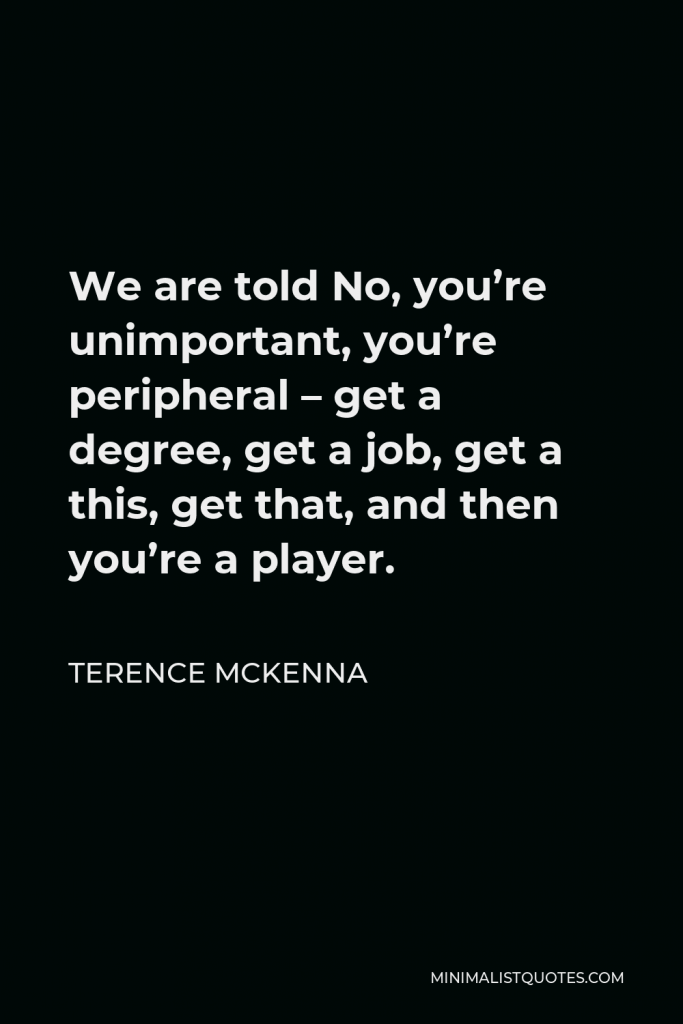 Terence McKenna Quote - We are told No, you’re unimportant, you’re peripheral – get a degree, get a job, get a this, get that, and then you’re a player.