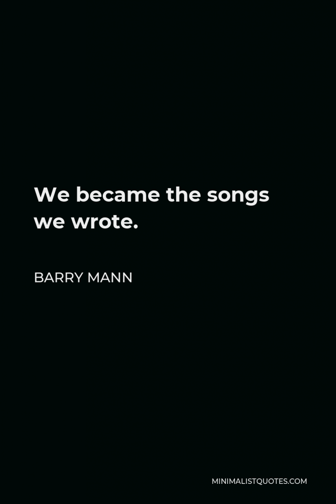 Barry Mann Quote - We became the songs we wrote.