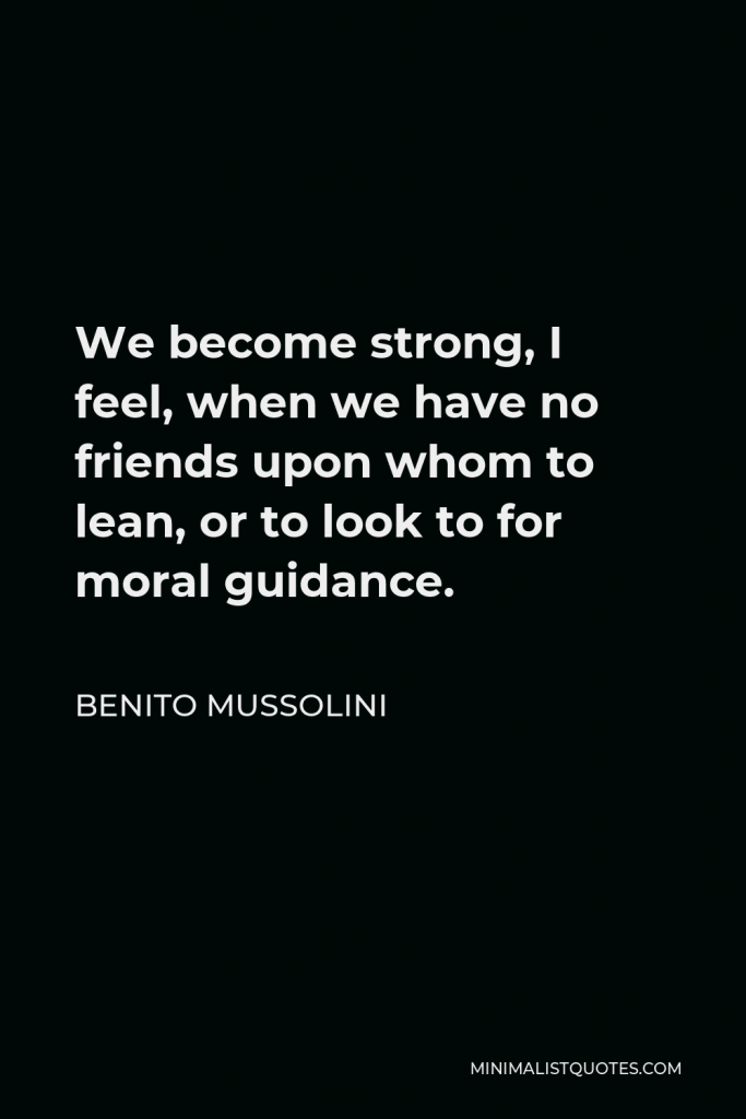 Benito Mussolini Quote - We become strong, I feel, when we have no friends upon whom to lean, or to look to for moral guidance.