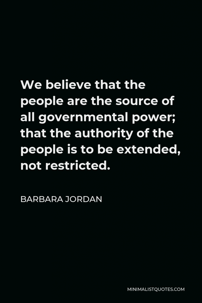 Barbara Jordan Quote - We believe that the people are the source of all governmental power; that the authority of the people is to be extended, not restricted.