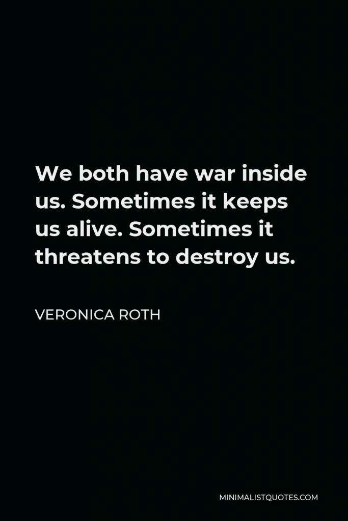 Veronica Roth Quote - We both have war inside us. Sometimes it keeps us alive. Sometimes it threatens to destroy us.