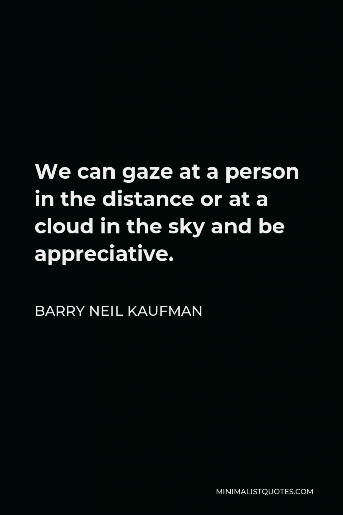Barry Neil Kaufman Quote - We can gaze at a person in the distance or at a cloud in the sky and be appreciative.