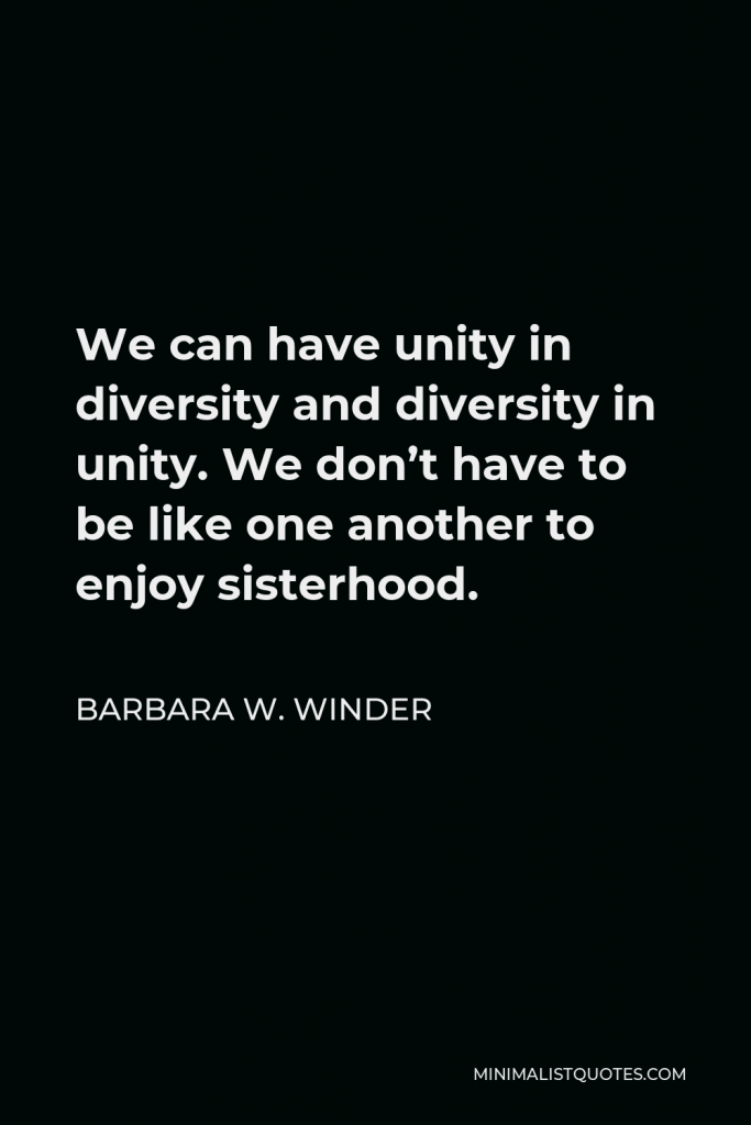 Barbara W. Winder Quote - We can have unity in diversity and diversity in unity. We don’t have to be like one another to enjoy sisterhood.