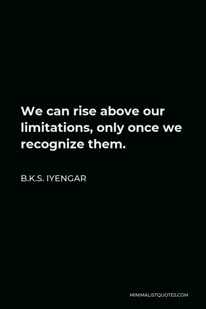 B.K.S. Iyengar Quote - We can rise above our limitations, only once we recognize them.