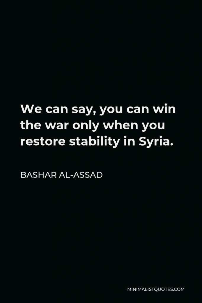 Bashar al-Assad Quote - We can say, you can win the war only when you restore stability in Syria.