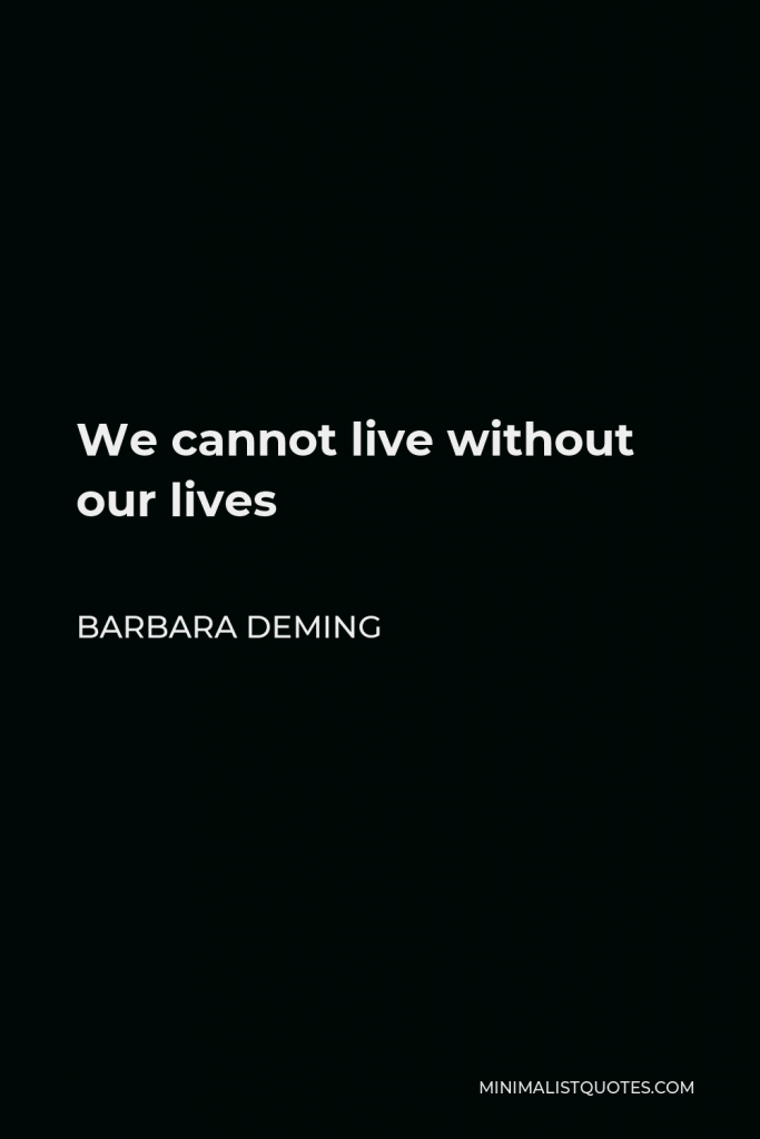Barbara Deming Quote - We cannot live without our lives