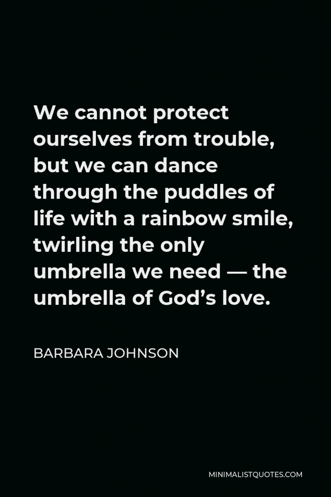 Barbara Johnson Quote - We cannot protect ourselves from trouble, but we can dance through the puddles of life with a rainbow smile, twirling the only umbrella we need — the umbrella of God’s love.