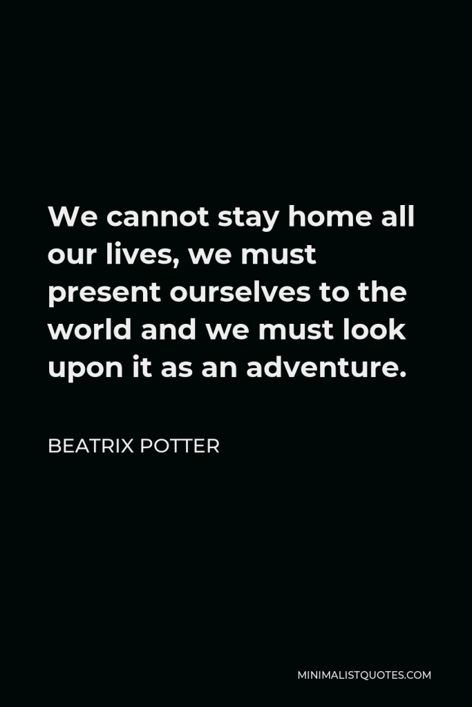Beatrix Potter Quote - We cannot stay home all our lives, we must present ourselves to the world and we must look upon it as an adventure.