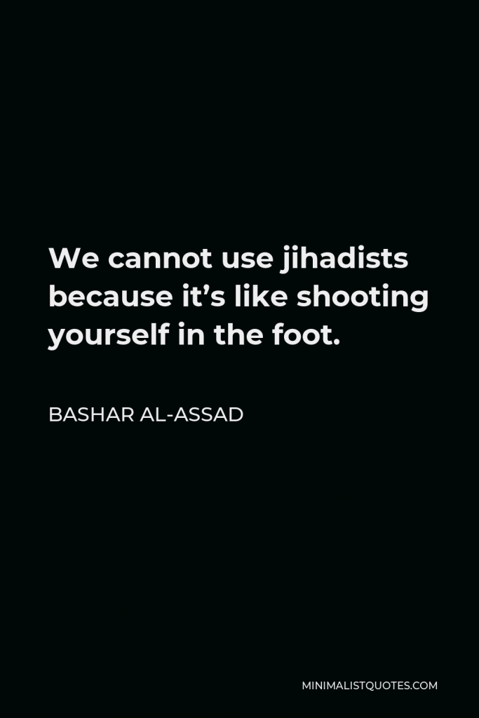 Bashar al-Assad Quote - We cannot use jihadists because it’s like shooting yourself in the foot.