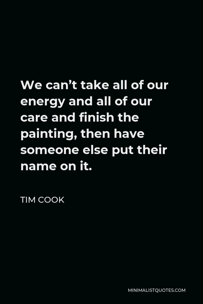 Tim Cook Quote - We can’t take all of our energy and all of our care and finish the painting, then have someone else put their name on it.