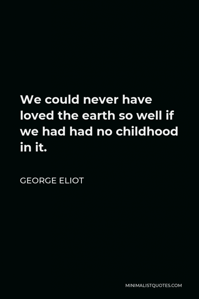 George Eliot Quote - We could never have loved the earth so well if we had had no childhood in it.