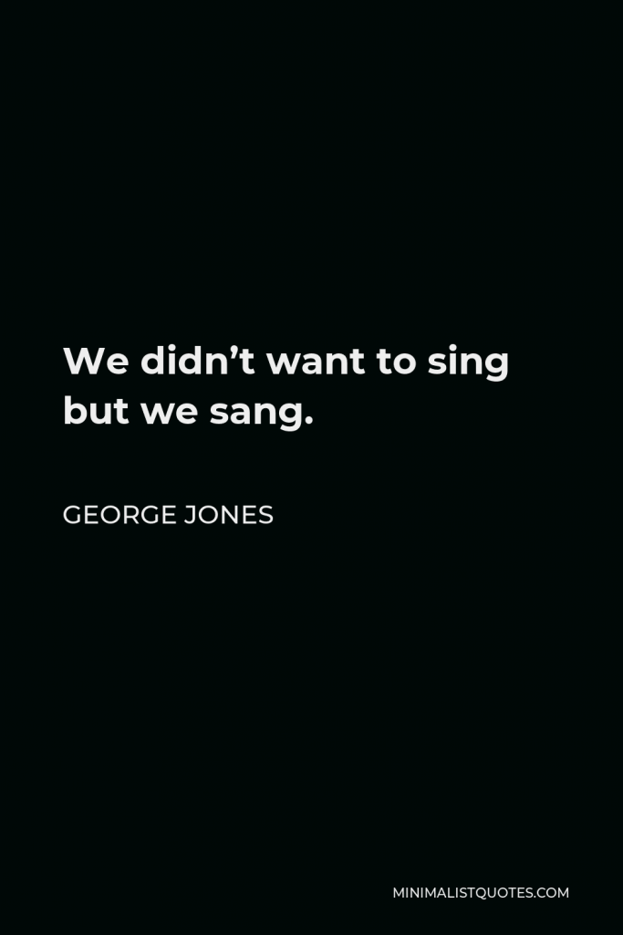 George Jones Quote - We didn’t want to sing but we sang.