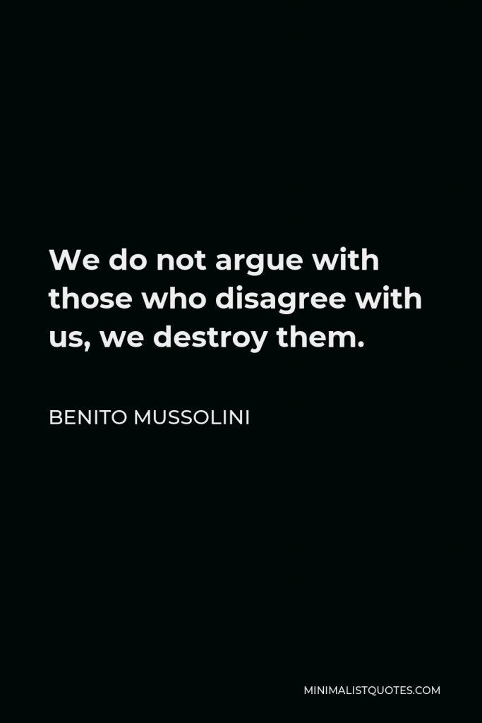 Benito Mussolini Quote - We do not argue with those who disagree with us, we destroy them.
